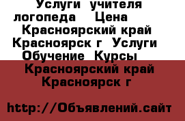 Услуги  учителя логопеда  › Цена ­ 350 - Красноярский край, Красноярск г. Услуги » Обучение. Курсы   . Красноярский край,Красноярск г.